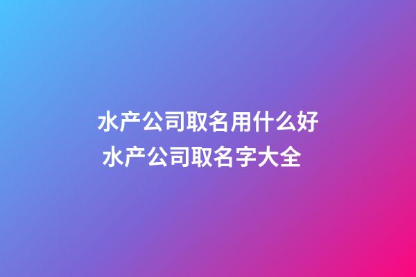 水产公司取名用什么好 水产公司取名字大全-第1张-公司起名-玄机派